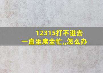 12315打不进去 一直坐席全忙,,怎么办